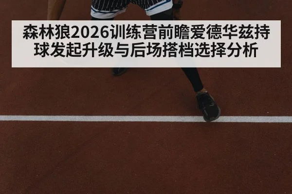 森林狼2026训练营前瞻爱德华兹持球发起升级与后场搭档选择分析