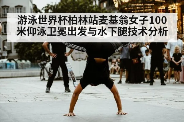 游泳世界杯柏林站麦基翁女子100米仰泳卫冕出发与水下腿技术分析